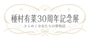 種村有菜　30周年記念展　きらめく少女たちの夢物語