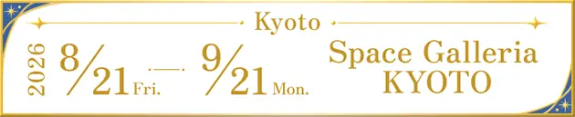 Kyoto : 2026 8/21 Fri. ～ 9/21 Mon. Space Galleria KYOTO